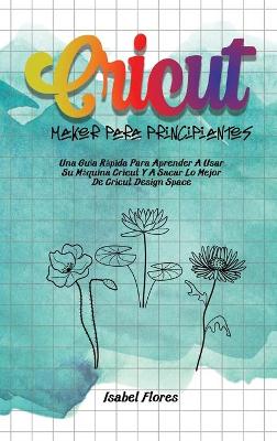 Cricut Maker Para Principiantes: Una Guía Rápida Para Aprender A Usar Su Máquina Cricut Y A Sacar Lo Mejor De  Cricut Design Space