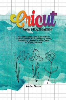 Cricut Para Principiantes: Guía paso a paso sobre cómo dominar su Cricut Explore Air 2. Consejos y  trucos, funciones y ejemplos prácticos para su máquina de corte