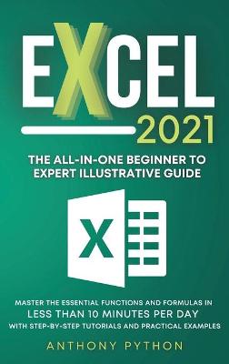 Excel 2021: The All-in-One Beginner to Expert Illustrative Guide Master the Essential  Functions and Formulas in Less Than 10 Minutes per Day With Step-by-Step Tutorials and Practical Examples
