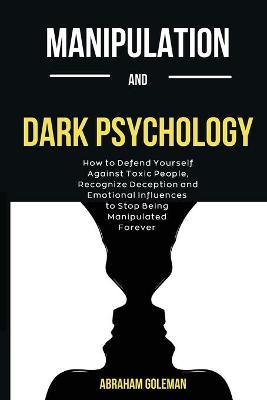 Manipulation And Dark Psychology: How to Defend Yourself Against Toxic People, Recognize Deception and  Emotional Influences to Stop Being Manipulated Forever