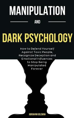 Manipulation And Dark Psychology: How to Defend Yourself Against Toxic People, Recognize Deception and  Emotional Influences to Stop Being Manipulated Forever