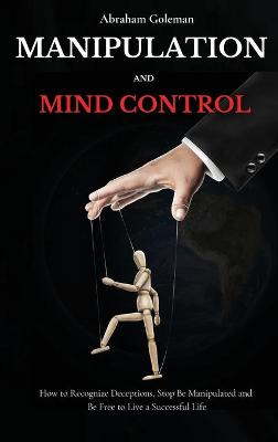Manipulation and Mind Control: How to Recognize Deceptions, Stop Be Manipulated and Be Free to Live a  Successful Life