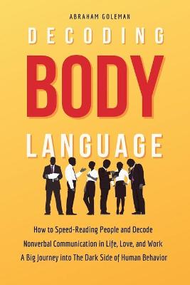 Decoding Body Language: How to Speed-Reading People and Decode Nonverbal Communication in Life,  Love, and Work. A Big Journey into The Dark Side of Human Behavior