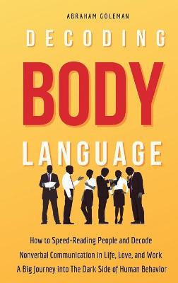 Decoding Body Language: How to Speed-Reading People and Decode Nonverbal Communication in Life,  Love, and Work. A Big Journey into The Dark Side of Human Behavior