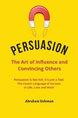 Persuasion the Art of Influence and Convincing Others: Persuasion is Not Evil, It's just a Tool. The Covert Language to Succeed in  Life, Love and Work