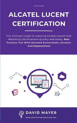 Alcatel-Lucent Certification: The ultimate guide to learning Alcatel-Lucent and obtaining certifications  quickly and easily. Real practice test with detailed screenshots, answers and explanations