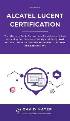Alcatel-Lucent Certification: The ultimate guide to learning Alcatel-Lucent and obtaining certifications  quickly and easily. Real practice test with detailed screenshots, answers and explanations