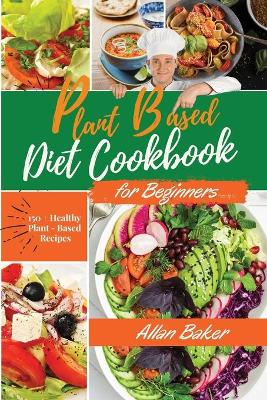 Plant-Based Diet Cookbook for Beginners: A Ultimate Guide With Simple, Delicious And Healthy Diet Recipes For People  On A Plant Based Diet. 150plus Healthy Plant-Based Recipes. - March 2021 Edition -