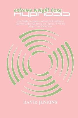 Extreme Weight Loss Hypnosis: Lose Weight, Look better, and Stay Fit & Healthy for Life with Guided  Meditation, Self-Hypnosis & Positive Weight Loss Affirmations