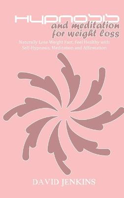 Hypnosis and Meditation for Weight Loss: Naturally Lose Weight Fast, Feel Healthy with Self-Hypnosis, Meditation and  Affirmation