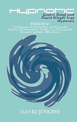 Hypnotic Gastric Band and Rapid Weight Loss Hypnosis: 2 Books in 1 The Beginners Guide for Men and Women for Quickly and  Permanently Weight Loss Through Self Hypnosis and Daily Affirmations