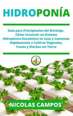 Hidroponía: Guía para Principiantes del Bricolaje. Cómo Construir un Sistema Hidropónico  Económico en Casa y Comenzar Rápidamente a Cultivar Vegetales Frutas y Hierbas sin Tierra