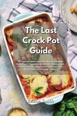 Last Crock Pot Guide: The Best and most wanted Recipes in a single book. Learn how easy can be  cook amazing and Flavourful Dishes. Regain Confidence and Lose Weight fast in a few steps