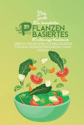Ein Komplettes Pflanzenbasiertes Ernährungs-Kochbuch: Über 50 Natürliche, Flexible Rezepte Für Eine Gesunde Ernährung Ohne Fleisch  (The Complete Plant-Based Diet Cookbook) [ German Version]