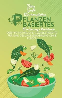 Ein Komplettes Pflanzenbasiertes Ernährungs-Kochbuch: Über 50 Natürliche, Flexible Rezepte Für Eine Gesunde Ernährung Ohne Fleisch  (The Complete Plant-Based Diet Cookbook) [ German Version]