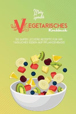 Vegetarisches Kochbuch: 50 Super Leckere Rezepte Für Ihr Tägliches Essen Auf Pflanzenbasis  (Plant-Based Diet Cookbook) [ German Version]