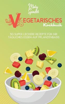 Vegetarisches Kochbuch: 50 Super Leckere Rezepte Für Ihr Tägliches Essen Auf Pflanzenbasis  (Plant-Based Diet Cookbook) [ German Version]