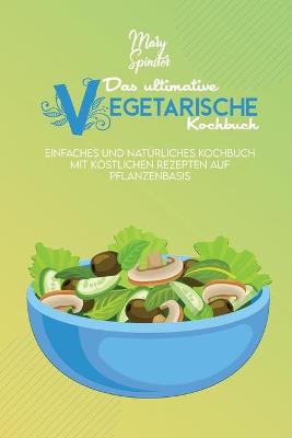 Das Ultimative Vegetarische Kochbuch: Einfaches Und Natürliches Kochbuch Mit Köstlichen Rezepten Auf Pflanzenbasis  (The Ultimate Plant-Based Diet Cookbook) [ German Version]