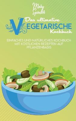 Das Ultimative Vegetarische Kochbuch: Einfaches Und Natürliches Kochbuch Mit Köstlichen Rezepten Auf Pflanzenbasis  (The Ultimate Plant-Based Diet Cookbook) [ German Version]
