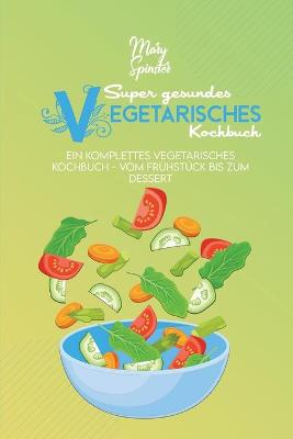 Super Gesundes Vegetarisches Kochbuch: Ein Komplettes Vegetarisches Kochbuch - Vom Frühstück Bis Zum Dessert (The  Super Healthy Vegetarian Cookbook) [ German Version]