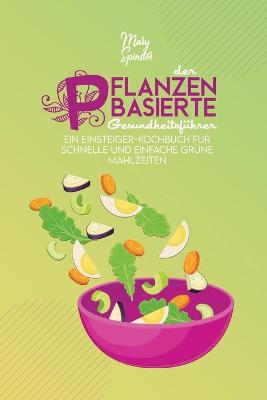 Der Pflanzenbasierte Gesundheitsführer: Ein Einsteiger-Kochbuch Für Schnelle Und Einfache Grüne Mahlzeiten (The  Plant-Based Diet Healthy Guide) [ German Version]