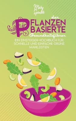 Der Pflanzenbasierte Gesundheitsführer: Ein Einsteiger-Kochbuch Für Schnelle Und Einfache Grüne Mahlzeiten (The  Plant-Based Diet Healthy Guide) [ German Version]