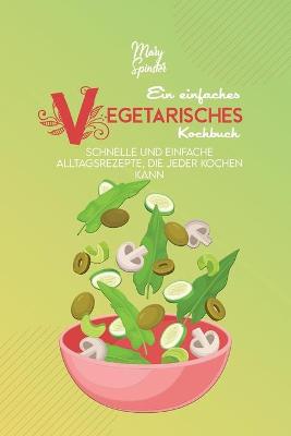 Einfaches Vegetarisches Kochbuch: Schnelle Und Einfache Alltagsrezepte, Die Jeder Kochen Kann (A Simple  Vegetarian Cookbook) [ German Version]