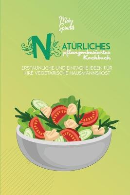 Natürliches Pflanzenbasiertes Kochbuch: Erstaunliche Und Einfache Ideen Für Ihre Vegetarische Hausmannskost (Natural  Plant-Based Cookbook) [ German Version]