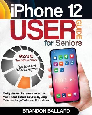 iPhone 12 User Guide for Seniors: Easily Master the Latest Version of Your iPhone: Step-by-Step Tutorials,  Large Texts, and Illustrations. You Won't Feel in Denial Anymore!