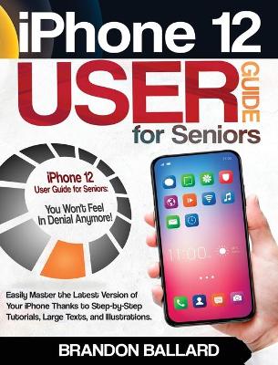 iPhone 12 User Guide for Seniors: Easily Master the Latest Version of Your iPhone: Step-by-Step Tutorials,  Large Texts, and Illustrations. You Won't Feel in Denial Anymore!