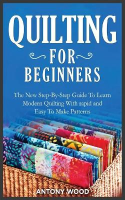 Quilting for Beginners: The New Step-By-Step Guide To Learn Modern Quilting With rapid and Easy To  Make Patterns
