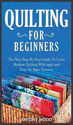 Quilting for Beginners: The New Step-By-Step Guide To Learn Modern Quilting With rapid and Easy To  Make Patterns