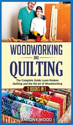 Woodworking and Quilting: 2 Books in 1: The Complete Guide Learn Modern Quilting and the the art of  Woodworking