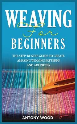 Weaving for Beginners: The step-by-step guide to create Amazing Weaving Patterns and art pieces