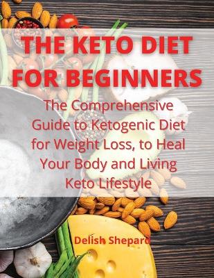 Keto Diet for Beginners: The Comprehensive Guide to Ketogenic Diet for Weight Loss, to Heal Your Body  and Living Keto Lifestyle