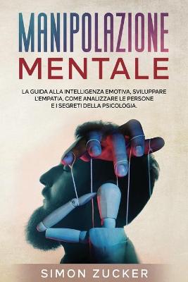 Manipolazione Mentale: La Guida Alla Intelligenza Emotiva, Sviluppare L'Empatia, Come Analizzare Le  Persone e I Segreti Della Psicologia (Mind Manipulation)