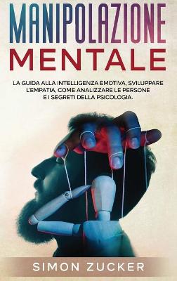 Manipolazione Mentale: La Guida Alla Intelligenza Emotiva, Sviluppare L'Empatia, Come Analizzare Le  Persone e I Segreti Della Psicologia (Mind Manipulation)