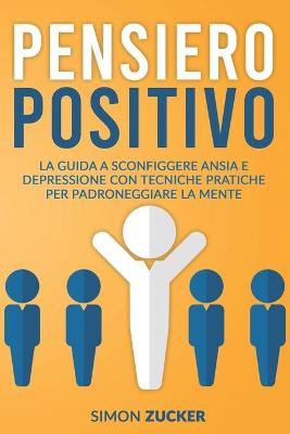 Pensiero Positivo: La Guida a Sconfiggere Ansia e Depressione Con Tecniche Pratiche Per  Padroneggiare La Mente. Positive Thinking (Italian Version)