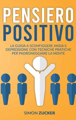 Pensiero Positivo: La Guida a Sconfiggere Ansia e Depressione Con Tecniche Pratiche Per  Padroneggiare La Mente. Positive Thinking (Italian Version)