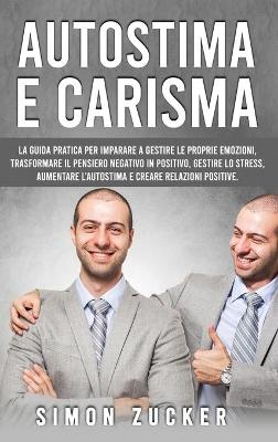 Autostima e Carisma: La Guida Pratica Per Imparare A Gestire Le Proprie Emozioni, Trasformare Il  Pensiero Negativo In Positivo, Gestire Lo Stress, Aumentare L'autostima E Creare Relazioni Positive