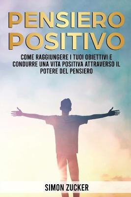 Pensiero Positivo: Come Raggiungere I Tuoi Obiettivi E Condurre Una Vita Positiva Attraverso Il  Potere Del Pensiero