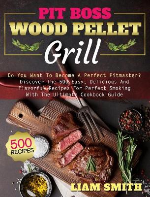 Pit Boss Wood Pellet Grill: Do You Want To Become A Perfect Pitmaster? Discover The 500 Easy, Delicious  And Flavorful Recipes For Perfect Smoking With The Ultimate Cookbook Guide