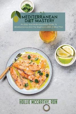Mediterranean Diet Mastery: An Easy And Understandable Guide To Mediterranean Diet For Beginners With A  Meal Plan.