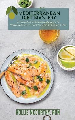 Mediterranean Diet Mastery: An Easy And Understandable Guide To Mediterranean Diet For Beginners With A  Meal Plan.