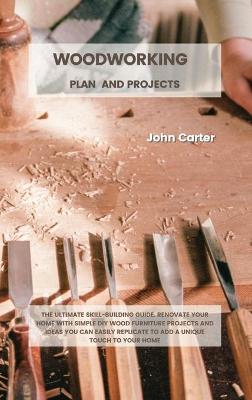 Woodworking Plan and Projects: The Ultimate Skill-Building Guide. Renovate Your Home With Simple DIY Wood  Furniture Projects and Ideas You Can Easily Replicate to Add a Unique Touch to Your Home