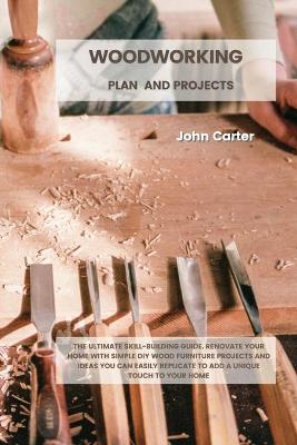 Woodworking Plan and Projects: The Ultimate Skill-Building Guide. Renovate Your Home With Simple DIY Wood  Furniture Projects and Ideas You Can Easily Replicate to Add a Unique Touch to Your Home