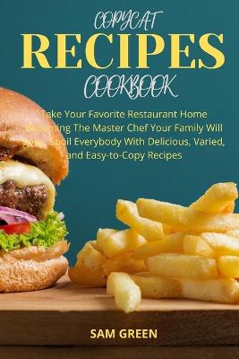 Copycat Recipes Cookbook: Take Your Favorite Restaurant at Home Becoming The Master Chef Your Family  Will Love. Spoil Everybody With Delicious, Various, and Easy-to-Copy recipes