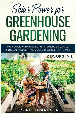 Solar Power for Greenhouse Gardening [ 2 Books in 1]: The Complete Guide to Design and Build a Low-Cost Solar Greenhouse, RVS,  Vans, Cabins and Tiny Homes