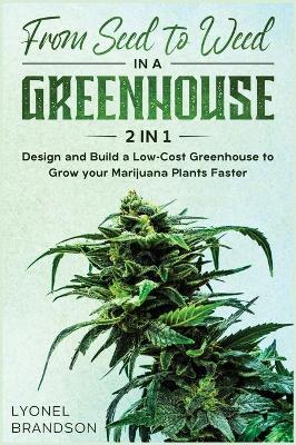 From Seed to Weed in a Greenhouse [ 2 in 1]: Design and Build a Low-Cost Greenhouse to Grow your Marijuana Plants Faster