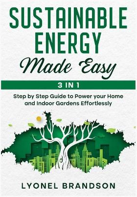 Sustainable Energy Made Easy [ 3 in 1]: Step by Step Guide to Power your Home and Indoor Gardens Effortlessly